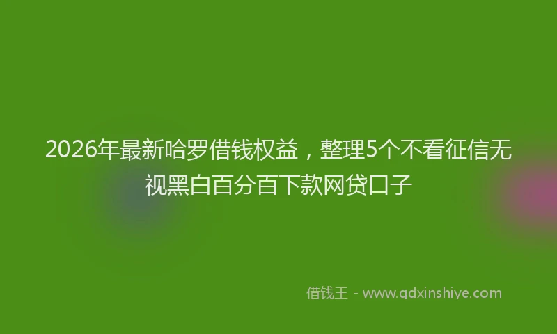 2026年最新哈罗借钱权益，整理5个不看征信无视黑白百分百下款网贷口子