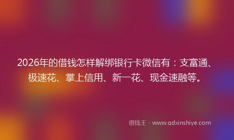 2026年的借钱怎样解绑银行卡微信有：支富通、极速花、掌上信用、新一花、现金速融等。