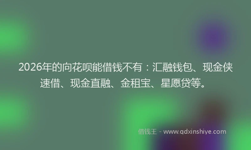2026年的向花呗能借钱不有：汇融钱包、现金侠速借、现金直融、金租宝、星愿贷等。