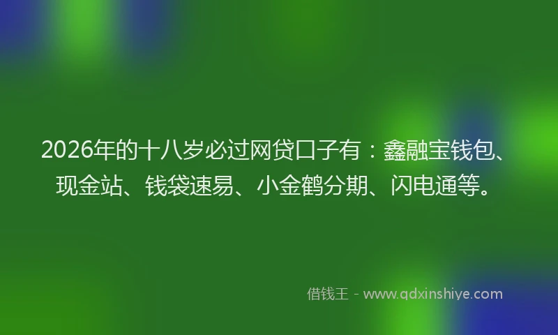 2026年的十八岁必过网贷口子有:鑫融宝钱包、现金站、钱袋速易、小金鹤分期、闪电通等。
