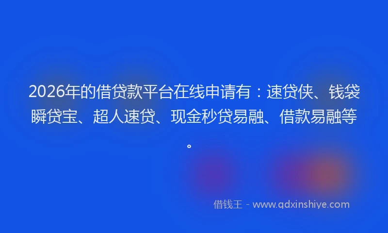 2026年的借贷款平台在线申请有:速贷侠、钱袋瞬贷宝、超人速贷、现金秒贷易融、借款易融等。