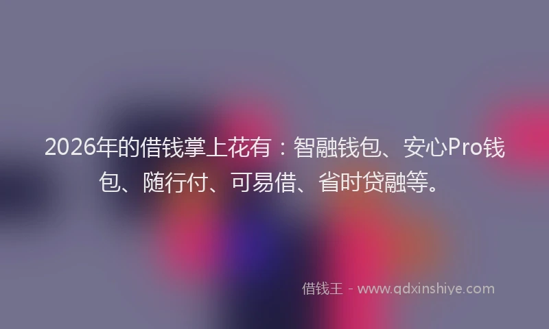 2026年的借钱掌上花有：智融钱包、安心Pro钱包、随行付、可易借、省时贷融等。