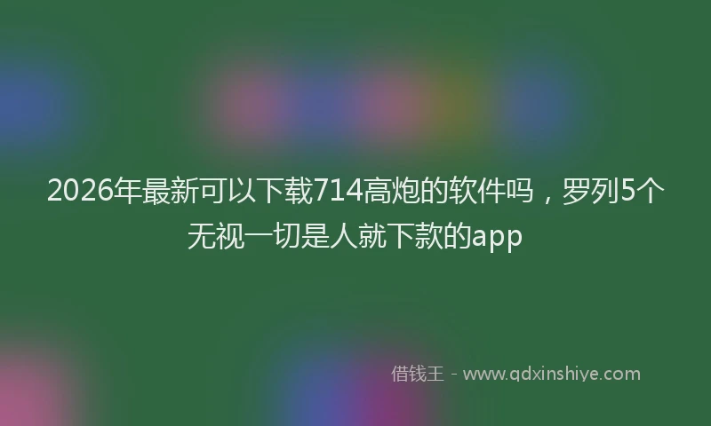 2026年最新可以下载714高炮的软件吗,罗列5个无视一切是人就下款的app