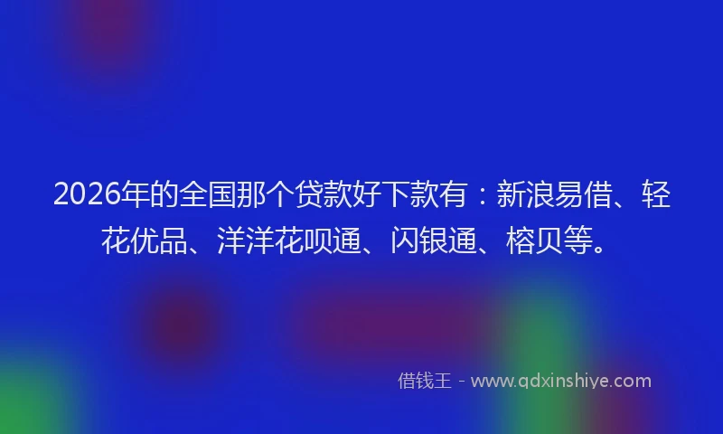 2026年的全国那个贷款好下款有:新浪易借、轻花优品、洋洋花呗通、闪银通、榕贝等。