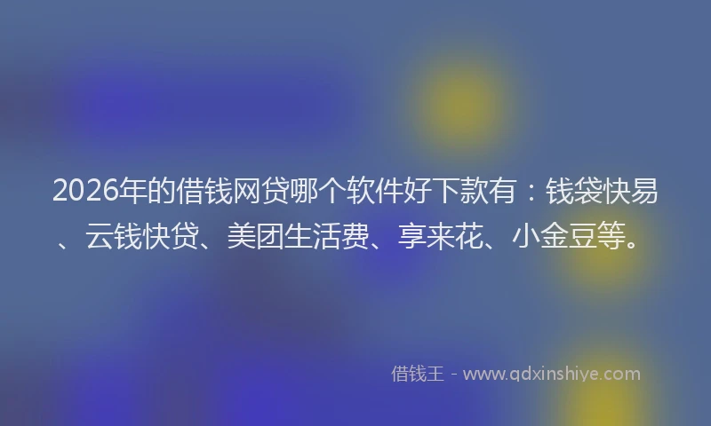 2026年的借钱网贷哪个软件好下款有：钱袋快易、云钱快贷、美团生活费、享来花、小金豆等。