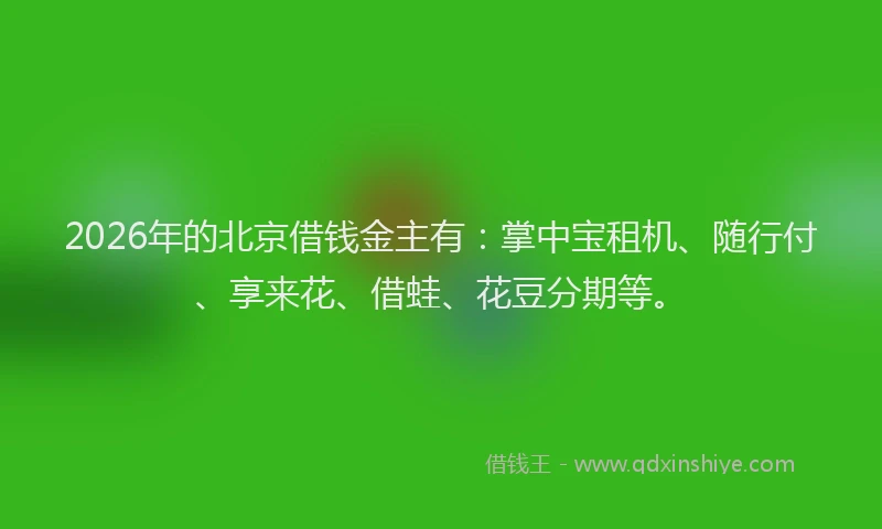 2026年的北京借钱金主有：掌中宝租机、随行付、享来花、借蛙、花豆分期等。