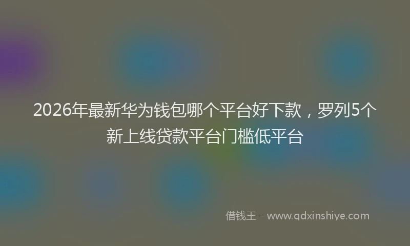2026年最新华为钱包哪个平台好下款，罗列5个新上线贷款平台门槛低平台