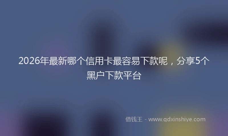 2026年最新哪个信用卡最容易下款呢，分享5个黑户下款平台