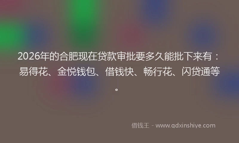 2026年的合肥现在贷款审批要多久能批下来有:易得花、金悦钱包、借钱快、畅行花、闪贷通等。
