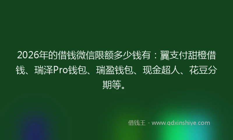 2026年的借钱微信限额多少钱有:翼支付甜橙借钱、瑞泽Pro钱包、瑞盈钱包、现金超人、花豆分期等。