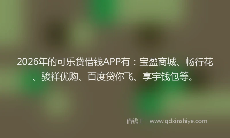 2026年的可乐贷借钱APP有：宝盈商城、畅行花、骏祥优购、百度贷你飞、享宇钱包等。