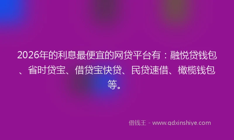 2026年的利息最便宜的网贷平台有:融悦贷钱包、省时贷宝、借贷宝快贷、民贷速借、橄榄钱包等。