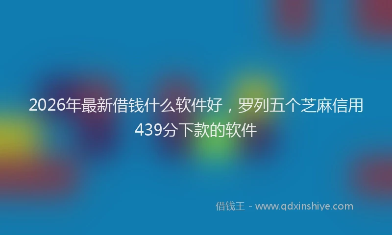 2026年最新借钱什么软件好，罗列五个芝麻信用439分下款的软件