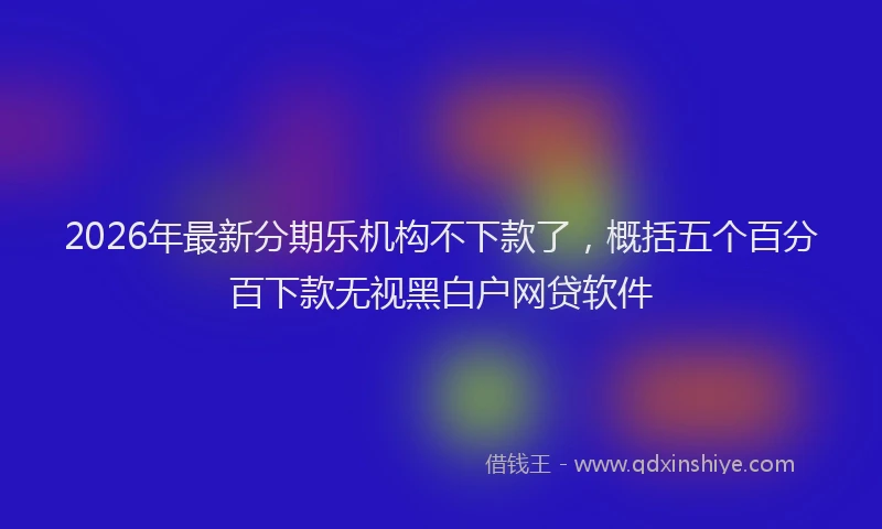 2026年最新分期乐机构不下款了，概括五个百分百下款无视黑白户网贷软件