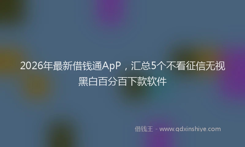 2026年最新借钱通ApP，汇总5个不看征信无视黑白百分百下款软件