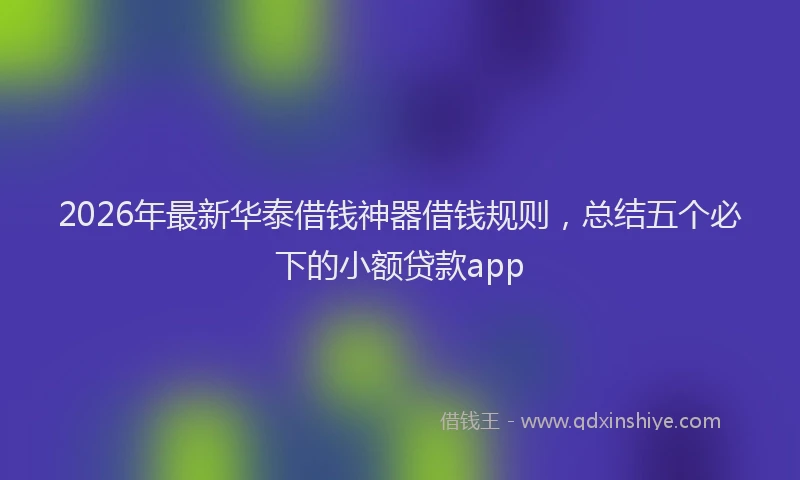 2026年最新华泰借钱神器借钱规则，总结五个必下的小额贷款app