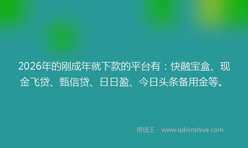 2026年的刚成年就下款的平台有：快融宝盒、现金飞贷、甄信贷、日日盈、今日头条备用金等。