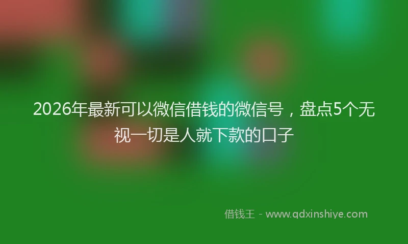 2026年最新可以微信借钱的微信号，盘点5个无视一切是人就下款的口子