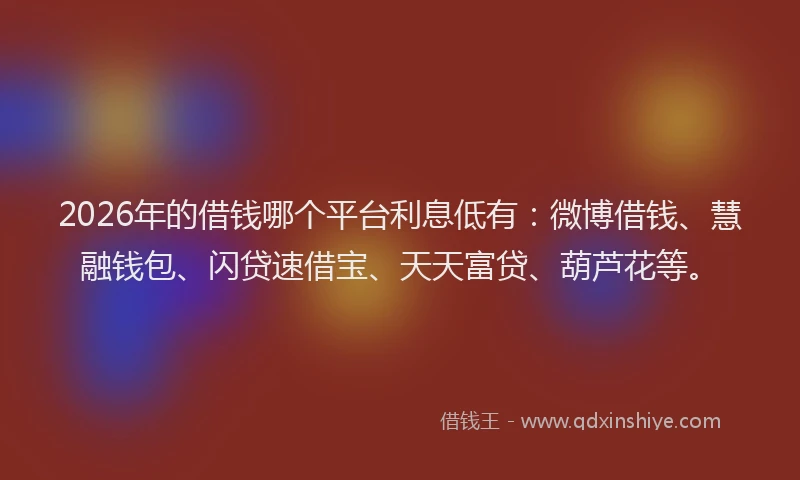 2026年的借钱哪个平台利息低有:微博借钱、慧融钱包、闪贷速借宝、天天富贷、葫芦花等。