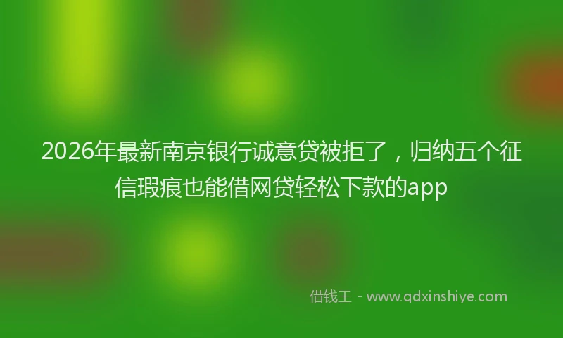 2026年最新南京银行诚意贷被拒了，归纳五个征信瑕疵也能借网贷轻松下款的app