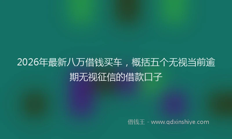 2026年最新八万借钱买车，概括五个无视当前逾期无视征信的借款口子