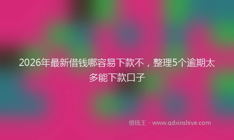 2026年最新借钱哪容易下款不,整理5个逾期太多能下款口子