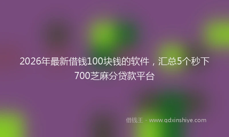 2026年最新借钱100块钱的软件，汇总5个秒下700芝麻分贷款平台