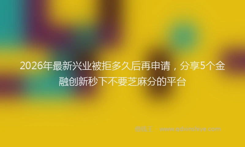 2026年最新兴业被拒多久后再申请，分享5个金融创新秒下不要芝麻分的平台
