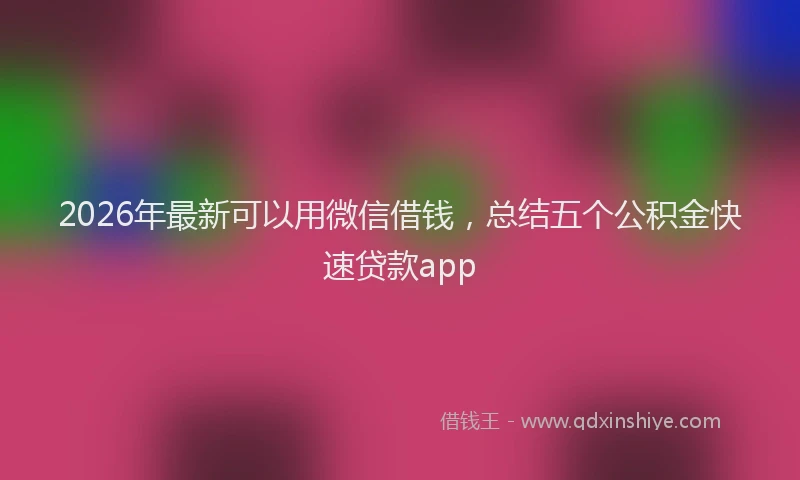 2026年最新可以用微信借钱,总结五个公积金快速贷款app