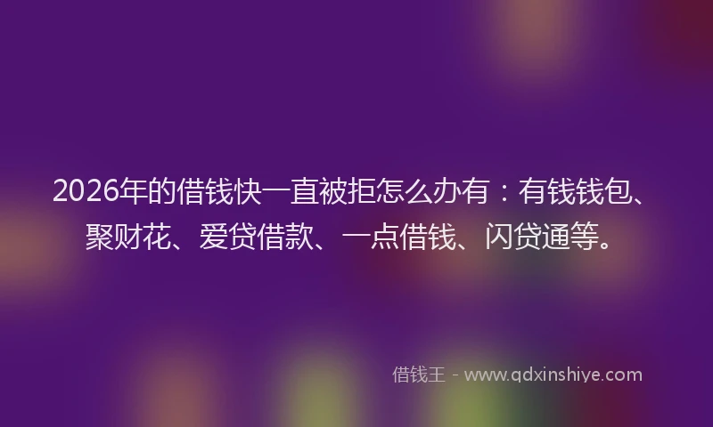 2026年的借钱快一直被拒怎么办有：有钱钱包、聚财花、爱贷借款、一点借钱、闪贷通等。