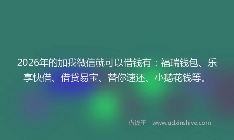 2026年的加我微信就可以借钱有：福瑞钱包、乐享快借、借贷易宝、替你速还、小鹅花钱等。