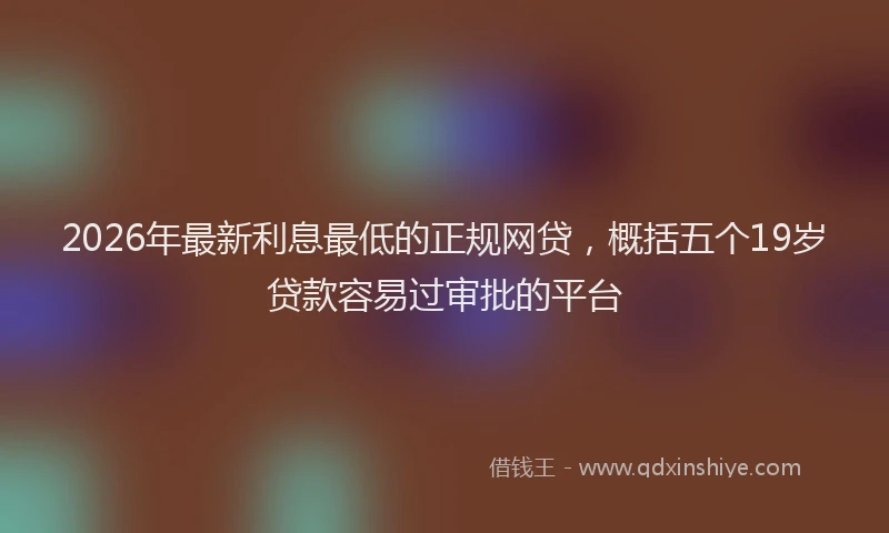 2026年最新利息最低的正规网贷,概括五个19岁贷款容易过审批的平台