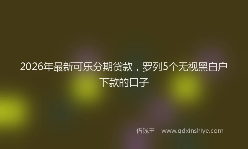 2026年最新可乐分期贷款,罗列5个无视黑白户下款的口子