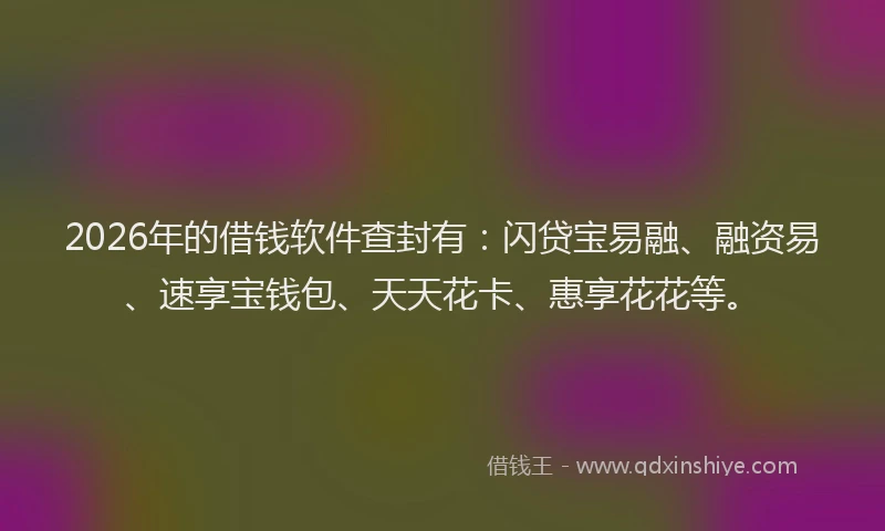 2026年的借钱软件查封有：闪贷宝易融、融资易、速享宝钱包、天天花卡、惠享花花等。