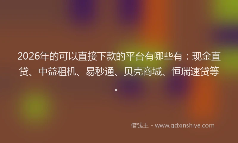 2026年的可以直接下款的平台有哪些有：现金直贷、中益租机、易秒通、贝壳商城、恒瑞速贷等。