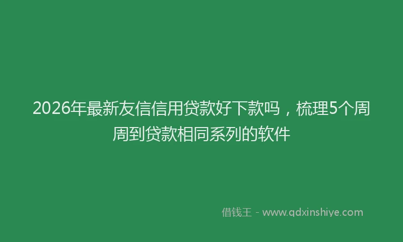 2026年最新友信信用贷款好下款吗，梳理5个周周到贷款相同系列的软件