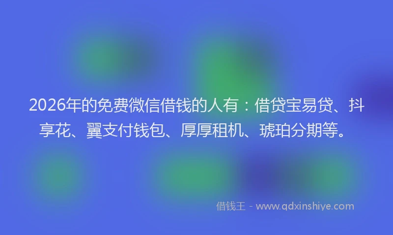 2026年的免费微信借钱的人有:借贷宝易贷、抖享花、翼支付钱包、厚厚租机、琥珀分期等。