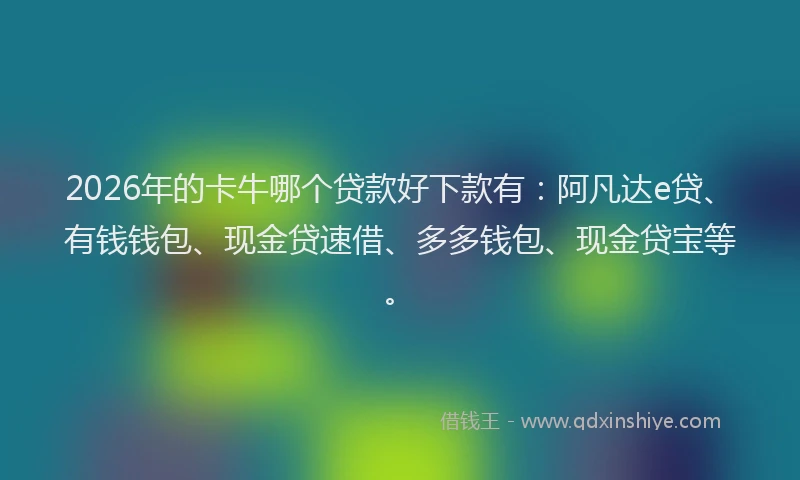 2026年的卡牛哪个贷款好下款有:阿凡达e贷、有钱钱包、现金贷速借、多多钱包、现金贷宝等。
