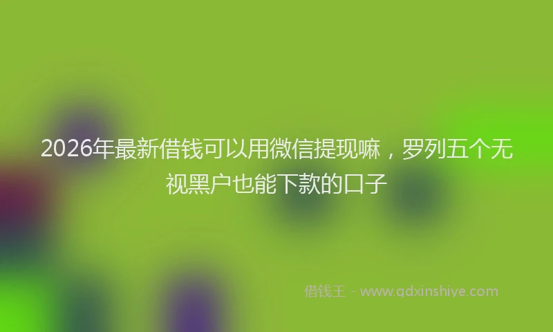 2026年最新借钱可以用微信提现嘛，罗列五个无视黑户也能下款的口子