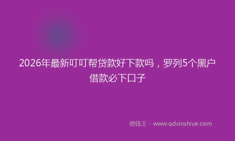 2026年最新叮叮帮贷款好下款吗，罗列5个黑户借款必下口子