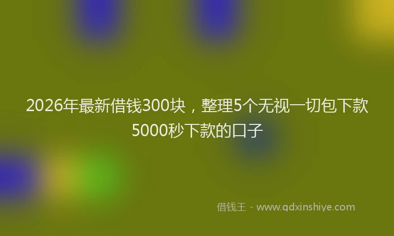 2026年最新借钱300块,整理5个无视一切包下款5000秒下款的口子