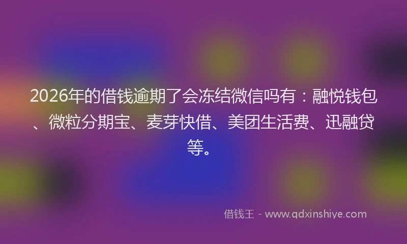 2026年的借钱逾期了会冻结微信吗有：融悦钱包、微粒分期宝、麦芽快借、美团生活费、迅融贷等。