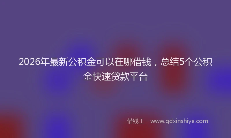 2026年最新公积金可以在哪借钱，总结5个公积金快速贷款平台
