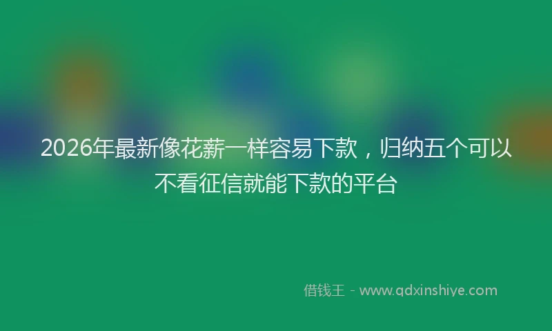 2026年最新像花薪一样容易下款，归纳五个可以不看征信就能下款的平台