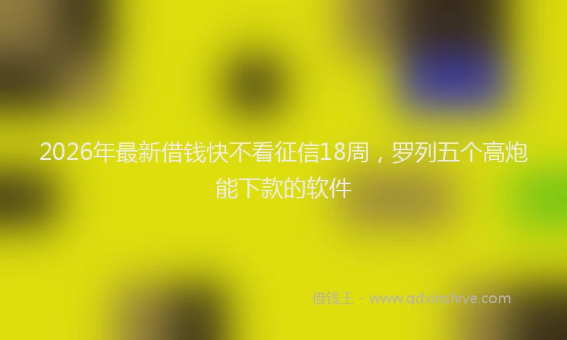 2026年最新借钱快不看征信18周，罗列五个高炮能下款的软件