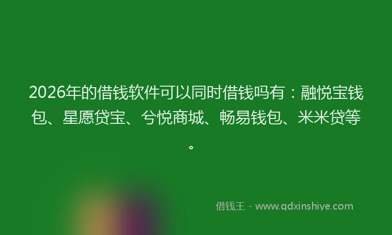 2026年的借钱软件可以同时借钱吗有：融悦宝钱包、星愿贷宝、兮悦商城、畅易钱包、米米贷等。