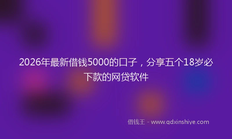 2026年最新借钱5000的口子，分享五个18岁必下款的网贷软件
