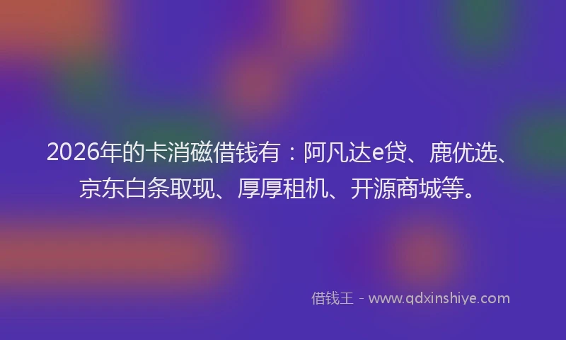 2026年的卡消磁借钱有：阿凡达e贷、鹿优选、京东白条取现、厚厚租机、开源商城等。