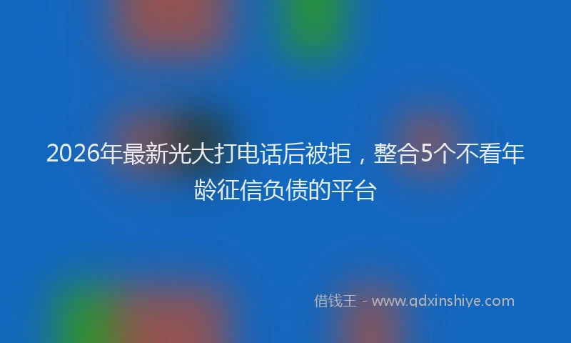 2026年最新光大打电话后被拒,整合5个不看年龄征信负债的平台