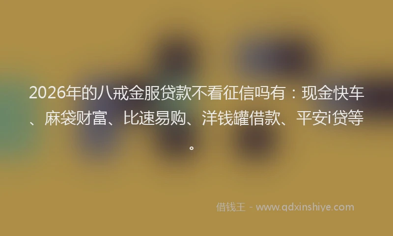 2026年的八戒金服贷款不看征信吗有：现金快车、麻袋财富、比速易购、洋钱罐借款、平安i贷等。